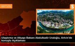 Ulaştırma ve Altyapı Bakanı Abdulkadir Uraloğlu, Artvin’de yapılan projeleri değerlendirdi