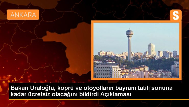 Ulaştırma ve Altyapı Bakanı: Bayram Tatili Boyunca Köprü ve Otoyollar Ücretsiz Olacak